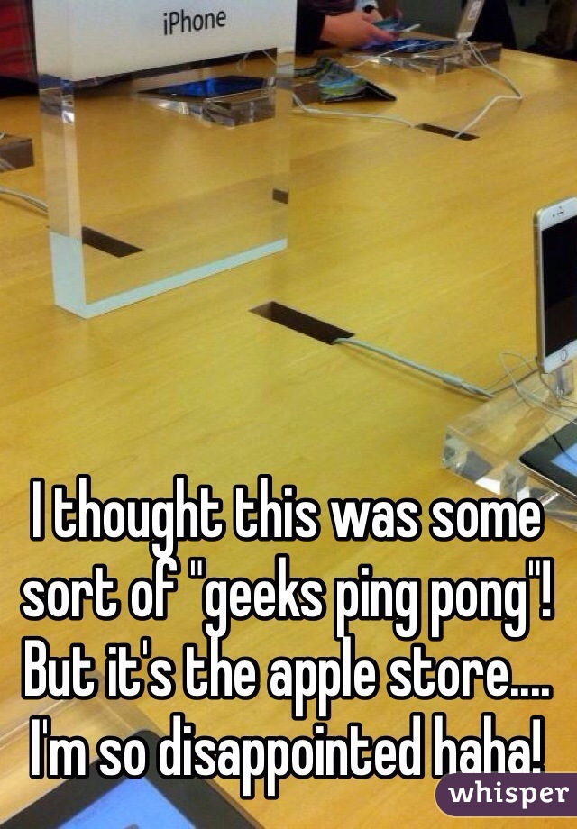 I thought this was some sort of "geeks ping pong"! But it's the apple store.... I'm so disappointed haha! 