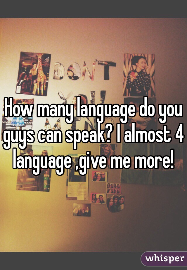 How many language do you guys can speak? I almost 4 language ,give me more!