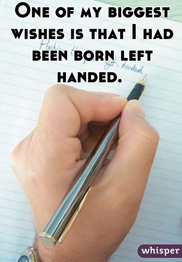 One of my biggest wishes is that I had been born left handed. 