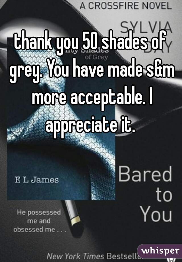 thank you 50 shades of grey. You have made s&m more acceptable. I appreciate it. 