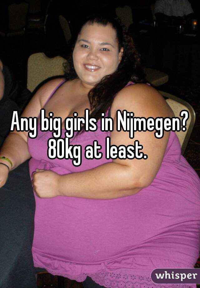Any big girls in Nijmegen? 80kg at least.  