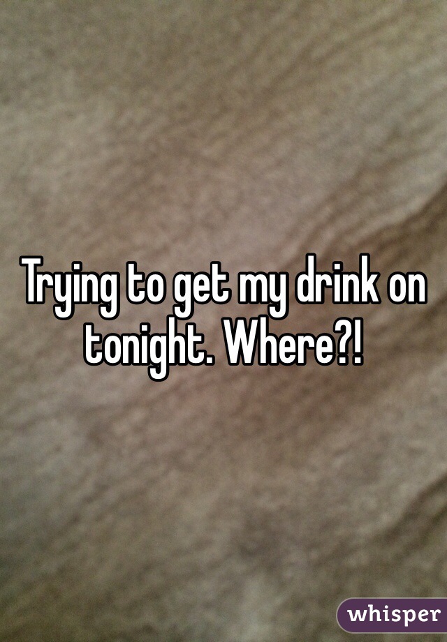 Trying to get my drink on tonight. Where?!