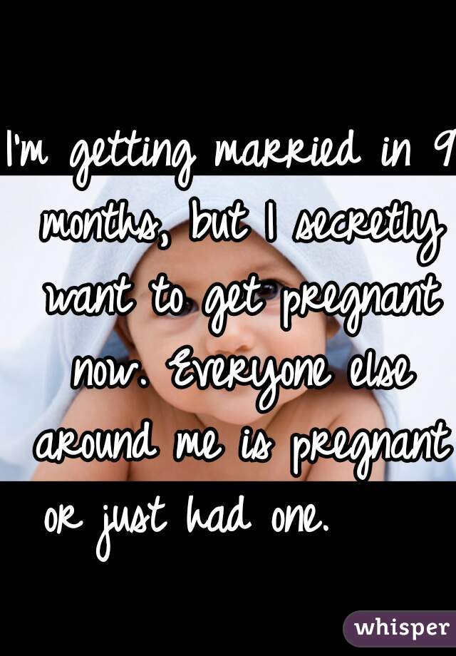 I'm getting married in 9 months, but I secretly want to get pregnant now. Everyone else around me is pregnant or just had one.     
