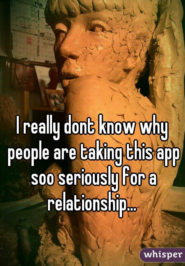 I really dont know why people are taking this app soo seriously for a relationship... 