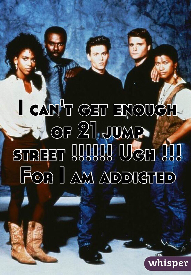 I can't get enough of 21 jump street !!!!!! Ugh !!! For I am addicted