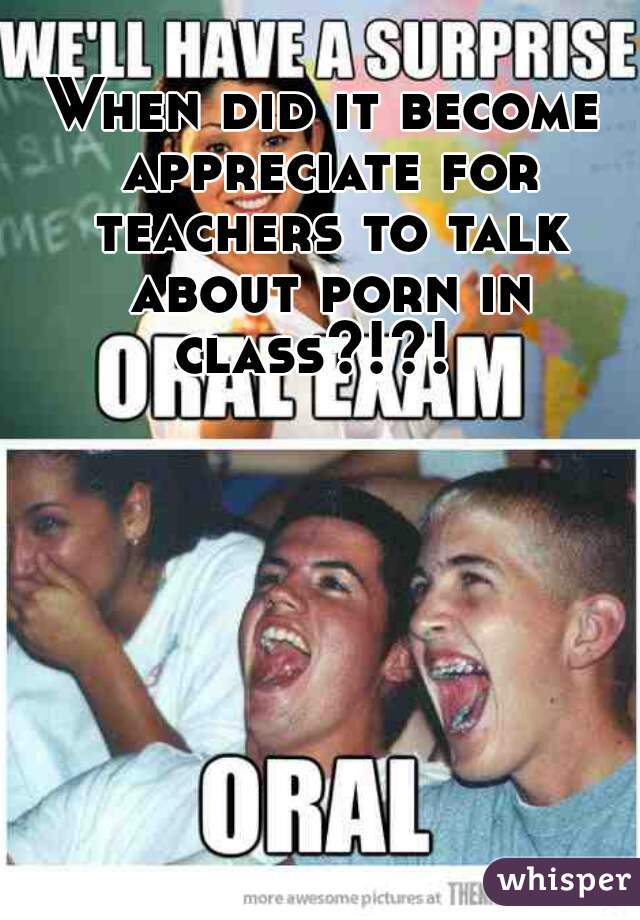 When did it become appreciate for teachers to talk about porn in class?!?!  