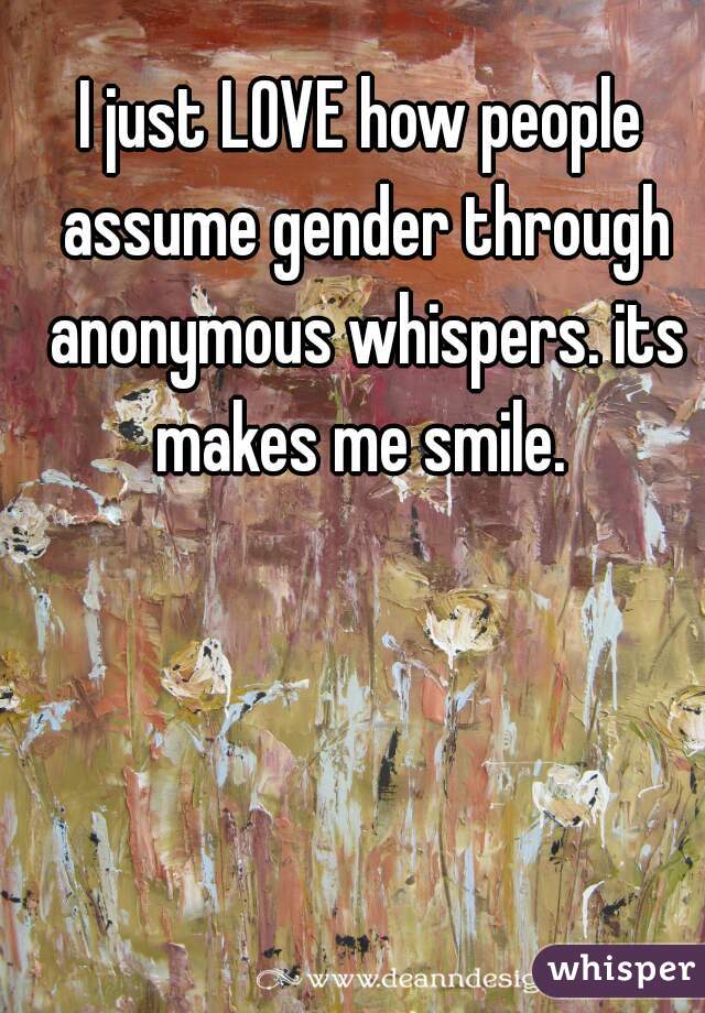 I just LOVE how people assume gender through anonymous whispers. its makes me smile. 