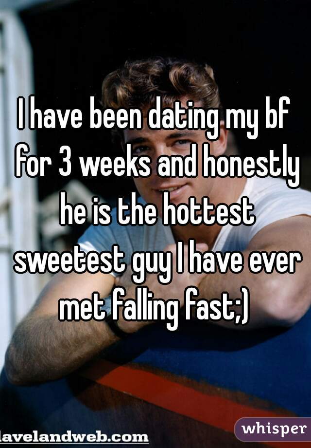 I have been dating my bf for 3 weeks and honestly he is the hottest sweetest guy I have ever met falling fast;) 