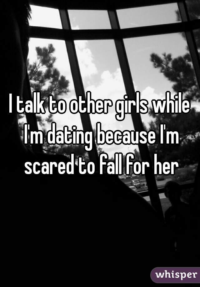 I talk to other girls while I'm dating because I'm scared to fall for her