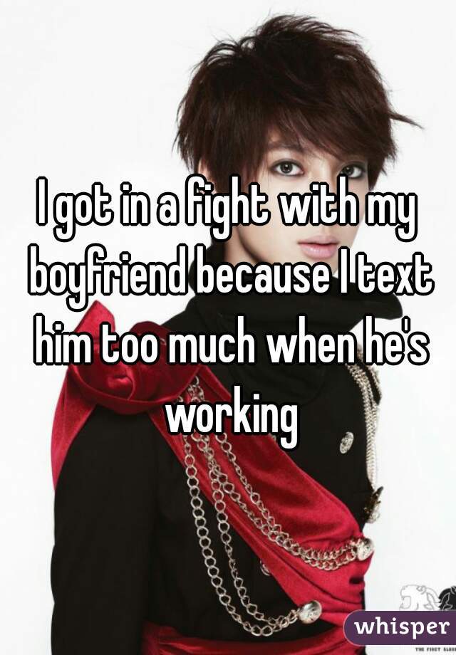 I got in a fight with my boyfriend because I text him too much when he's working