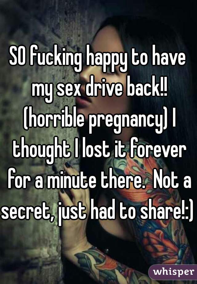 SO fucking happy to have my sex drive back!! (horrible pregnancy) I thought I lost it forever for a minute there.  Not a secret, just had to share!:)  
