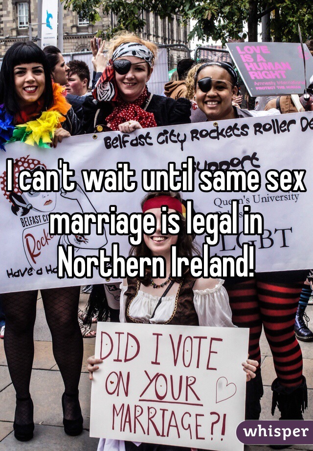 I can't wait until same sex marriage is legal in Northern Ireland! 