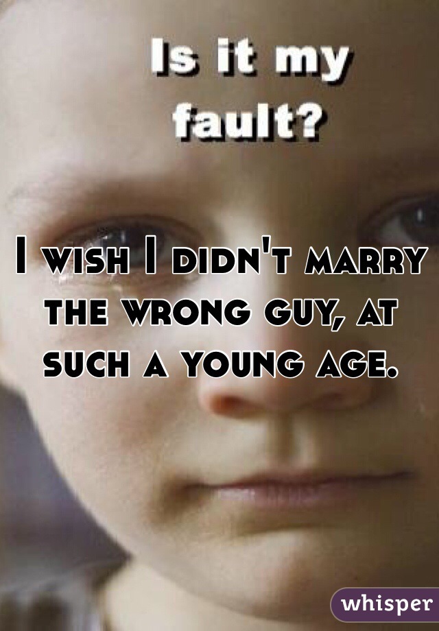 I wish I didn't marry the wrong guy, at such a young age. 
