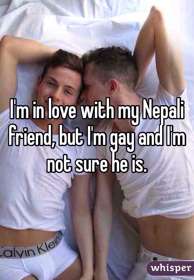 I'm in love with my Nepali friend, but I'm gay and I'm not sure he is. 