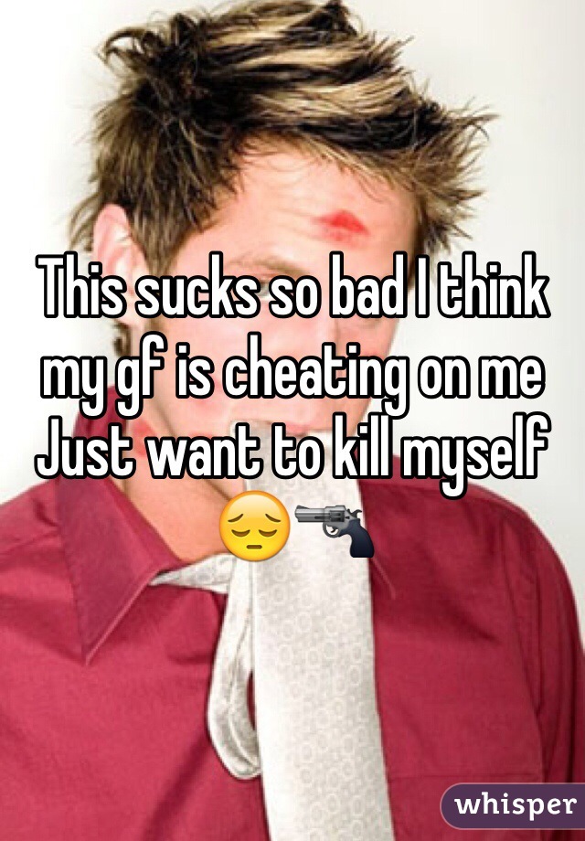 This sucks so bad I think my gf is cheating on me 
Just want to kill myself 😔🔫