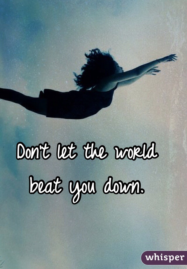 Don't let the world 
beat you down. 