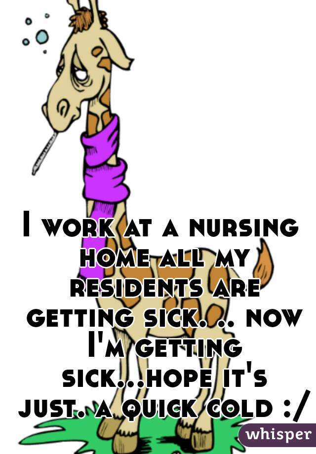 I work at a nursing home all my residents are getting sick. .. now I'm getting sick...hope it's just. a quick cold :/