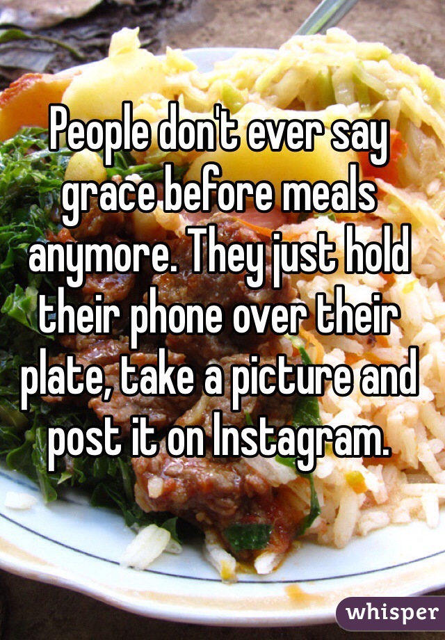 People don't ever say grace before meals anymore. They just hold their phone over their plate, take a picture and post it on Instagram.
