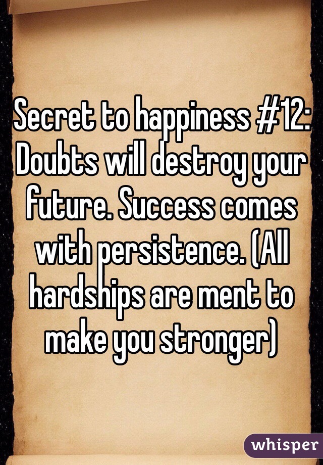 Secret to happiness #12:
Doubts will destroy your future. Success comes with persistence. (All hardships are ment to make you stronger)