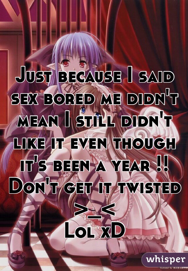 Just because I said sex bored me didn't mean I still didn't like it even though it's been a year !! Don't get it twisted >_< 
Lol xD