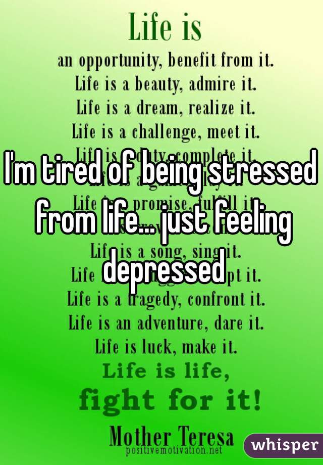 I'm tired of being stressed from life... just feeling depressed