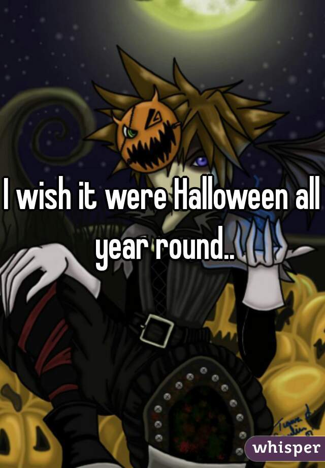 I wish it were Halloween all year round..