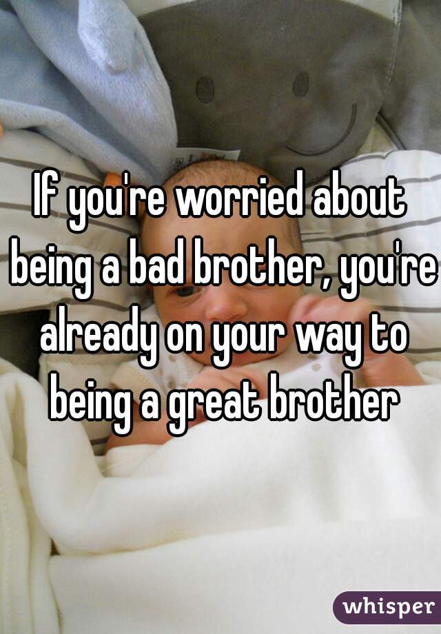 If you're worried about being a bad brother, you're already on your way to being a great brother