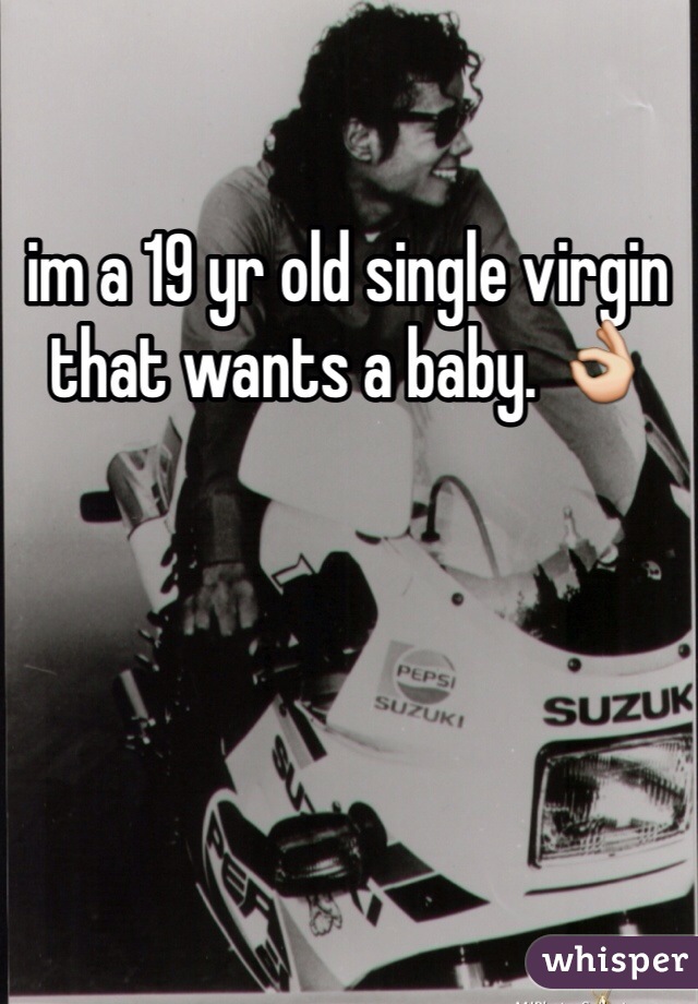 im a 19 yr old single virgin that wants a baby. 👌