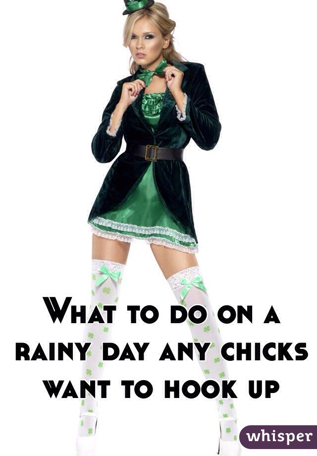 What to do on a rainy day any chicks want to hook up