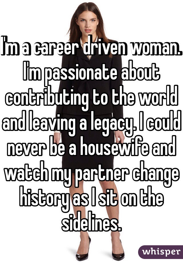 I'm a career driven woman. I'm passionate about contributing to the world and leaving a legacy. I could never be a housewife and watch my partner change history as I sit on the sidelines. 