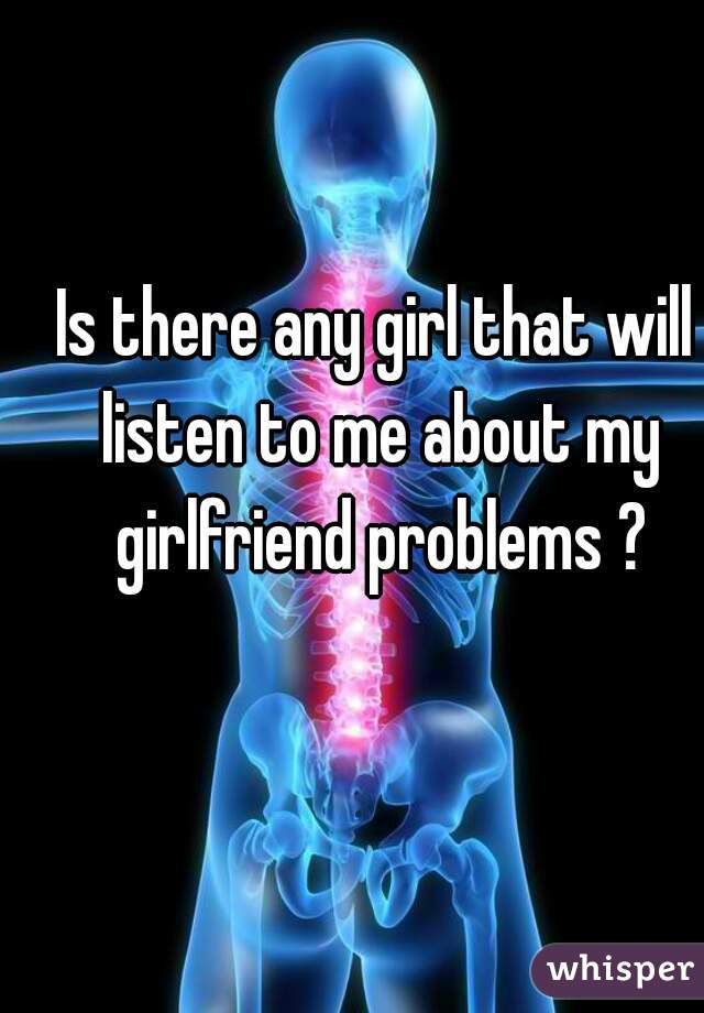 Is there any girl that will listen to me about my girlfriend problems ?