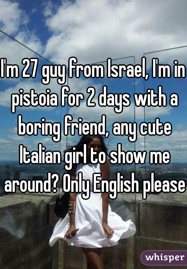 I'm 27 guy from Israel, I'm in pistoia for 2 days with a boring friend, any cute Italian girl to show me around? Only English please 