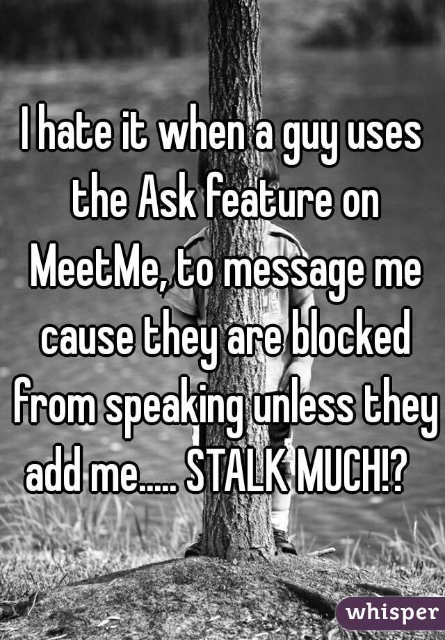 I hate it when a guy uses the Ask feature on MeetMe, to message me cause they are blocked from speaking unless they add me..... STALK MUCH!?  