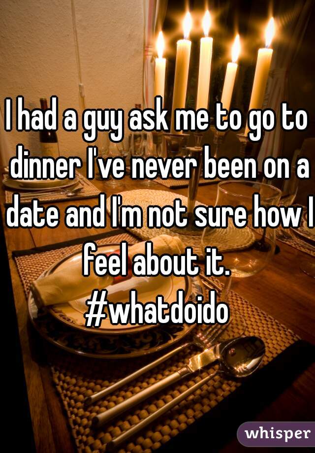 I had a guy ask me to go to dinner I've never been on a date and I'm not sure how I feel about it. 
#whatdoido