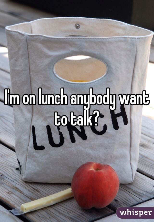 I'm on lunch anybody want to talk?