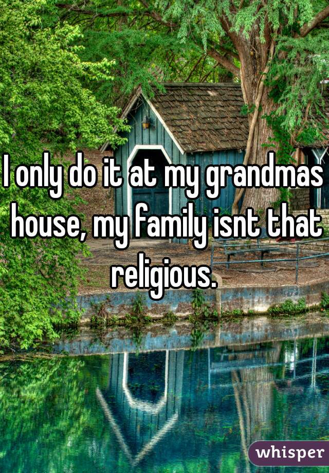 I only do it at my grandmas house, my family isnt that religious. 
