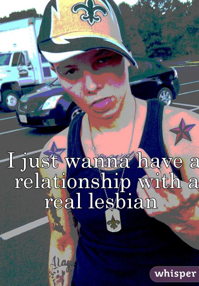 I just wanna have a relationship with a real lesbian  