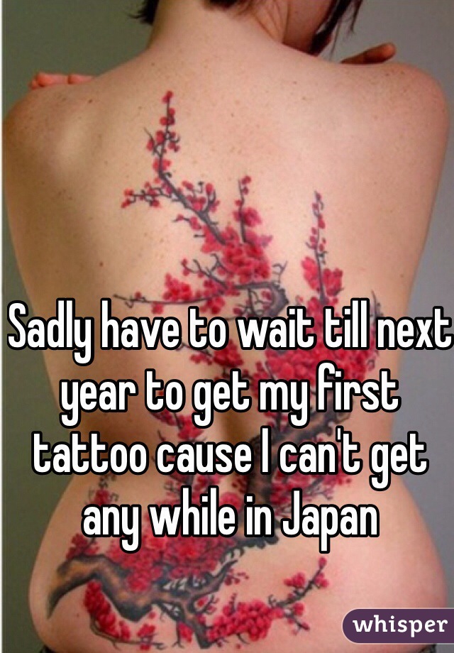 Sadly have to wait till next year to get my first tattoo cause I can't get any while in Japan 