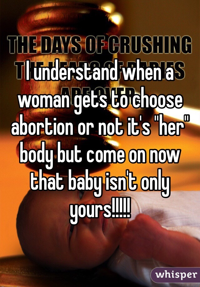 I understand when a woman gets to choose abortion or not it's "her" body but come on now that baby isn't only yours!!!!! 