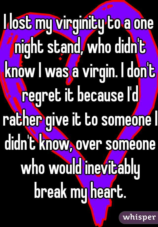 I lost my virginity to a one night stand, who didn't know I was a virgin. I don't regret it because I'd rather give it to someone I didn't know, over someone who would inevitably break my heart.