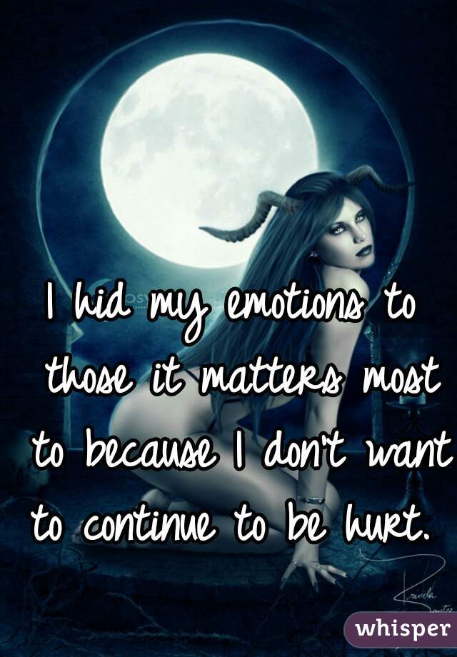 I hid my emotions to those it matters most to because I don't want to continue to be hurt.  