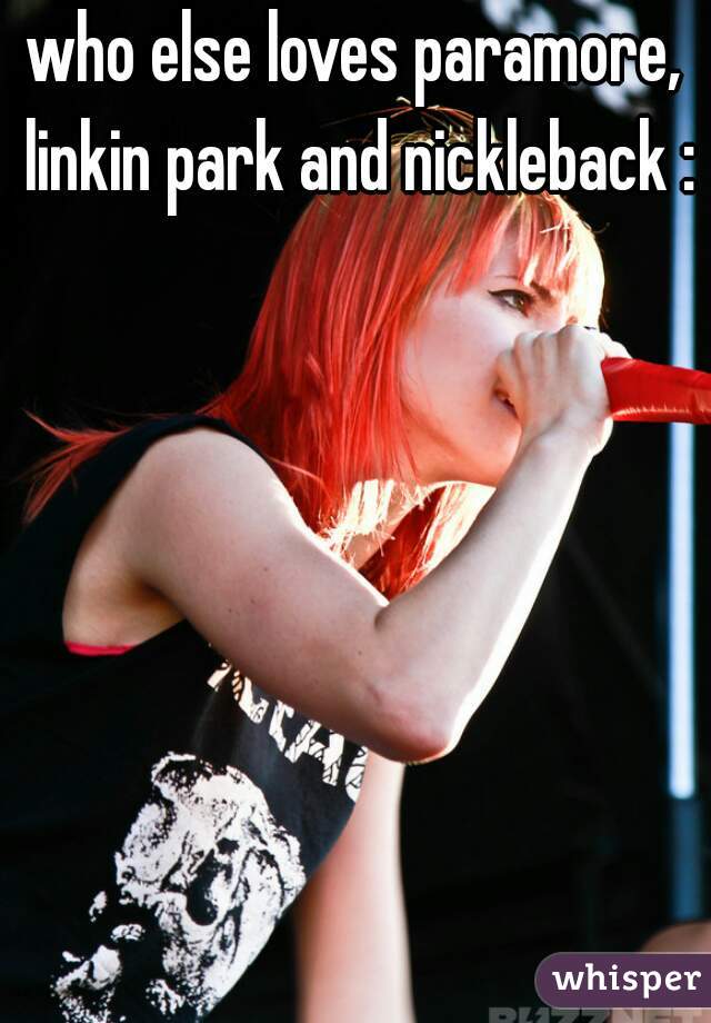 who else loves paramore, linkin park and nickleback :P