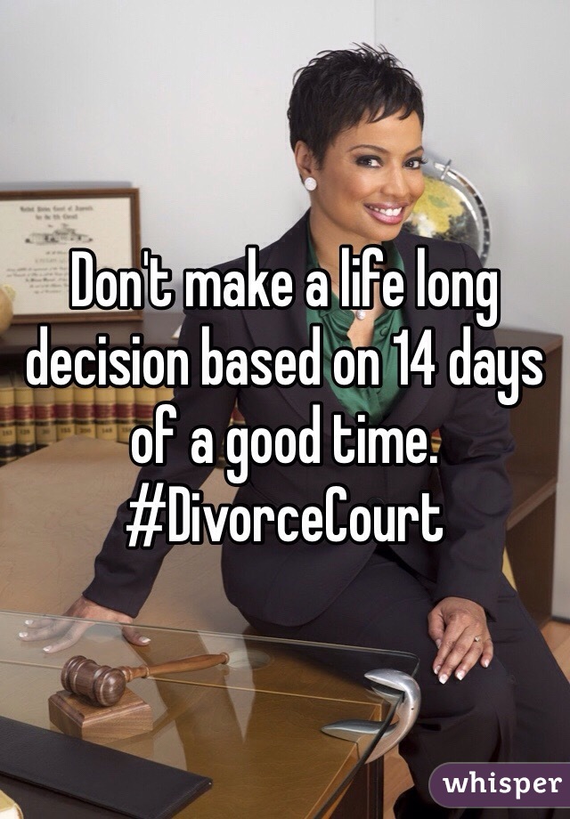 Don't make a life long decision based on 14 days of a good time. 
#DivorceCourt