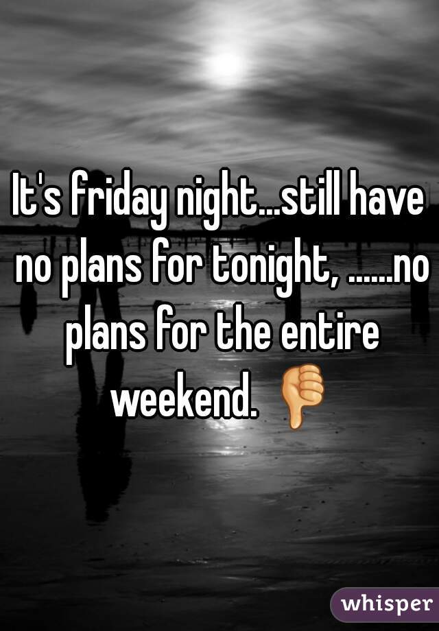 It's friday night...still have no plans for tonight, ......no plans for the entire weekend. 👎 
