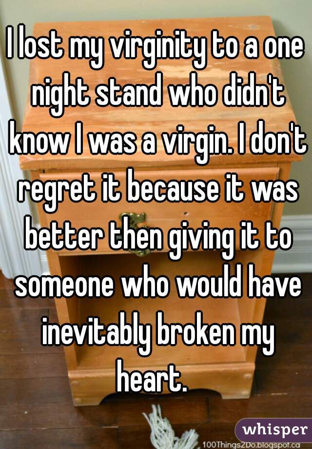I lost my virginity to a one night stand who didn't know I was a virgin. I don't regret it because it was better then giving it to someone who would have inevitably broken my heart.  