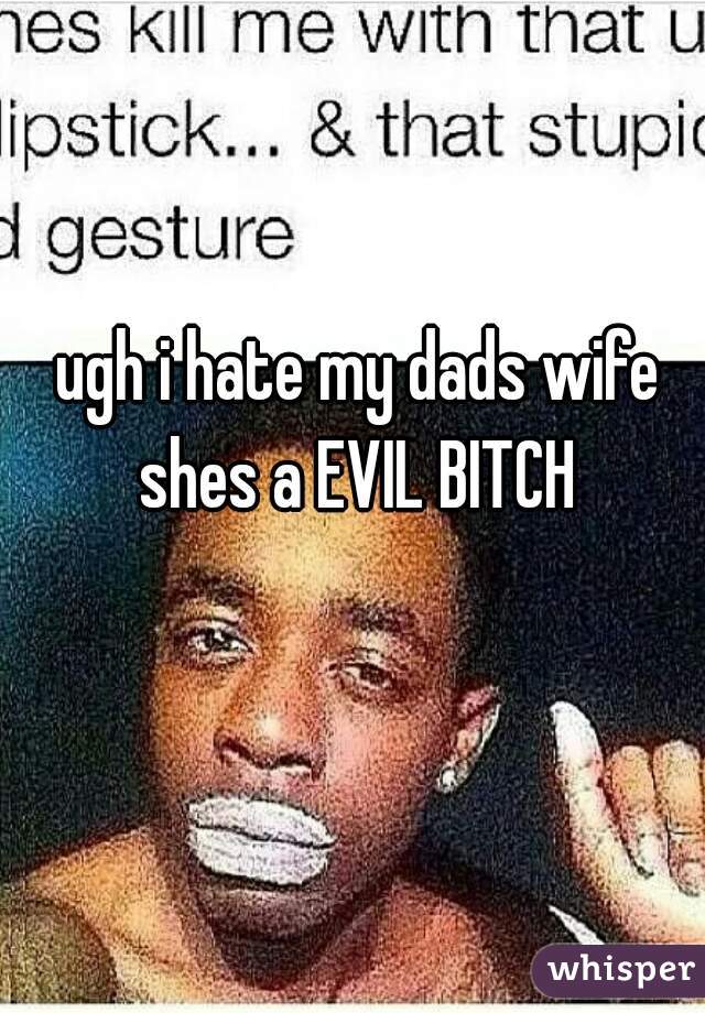 ugh i hate my dads wife shes a EVIL BITCH 