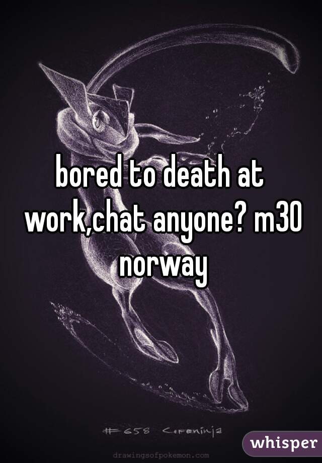 bored to death at work,chat anyone? m30 norway