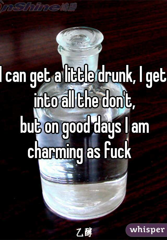 I can get a little drunk, I get into all the don't,
 but on good days I am charming as fuck   
