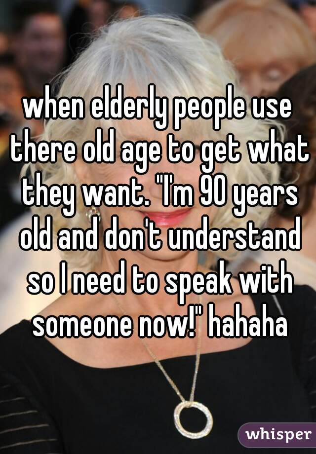 when elderly people use there old age to get what they want. "I'm 90 years old and don't understand so I need to speak with someone now!" hahaha