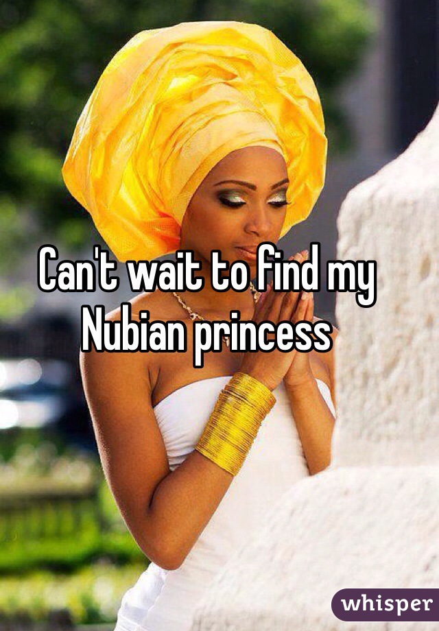 Can't wait to find my Nubian princess